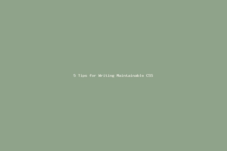 5 Tips for Writing Maintainable CSS